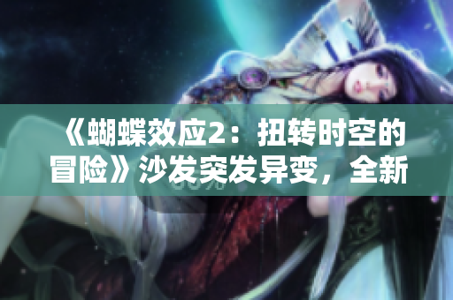 《蝴蝶效應(yīng)2:扭轉(zhuǎn)時(shí)空的冒險(xiǎn)》沙發(fā)突發(fā)異變,全新視角探尋未知奧秘 《蝴蝶效應(yīng)2:扭轉(zhuǎn)時(shí)空的冒險(xiǎn)》沙發(fā)突發(fā)異變,全新視角探尋未知奧秘