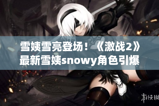 雪姨雪亮登場！《激戰(zhàn)2》最新雪姨snowy角色引爆熱潮