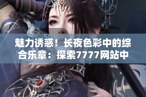 魅力誘惑!長(zhǎng)夜色彩中的綜合樂(lè)章:探索7777網(wǎng)站中的色情世界 魅力誘惑!長(zhǎng)夜色彩中的綜合樂(lè)章:探索7777網(wǎng)站中的色情世界