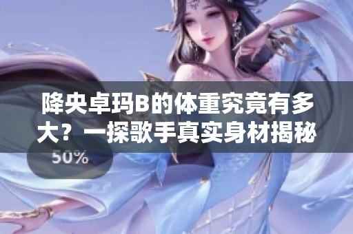 降央卓瑪B的體重究竟有多大？一探歌手真實(shí)身材揭秘