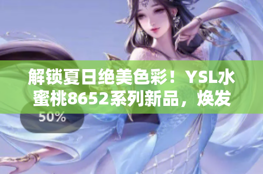 解鎖夏日絕美色彩！YSL水蜜桃8652系列新品，煥發(fā)清新氣息，綻放夏日魅力