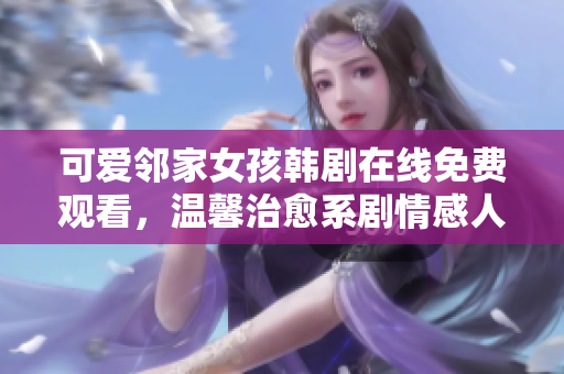 可愛(ài)鄰家女孩韓劇在線免費(fèi)觀看，溫馨治愈系劇情感人動(dòng)人
