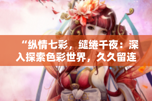 “縱情七彩，繾綣千夜：深入探索色彩世界，久久留連悅心間！”