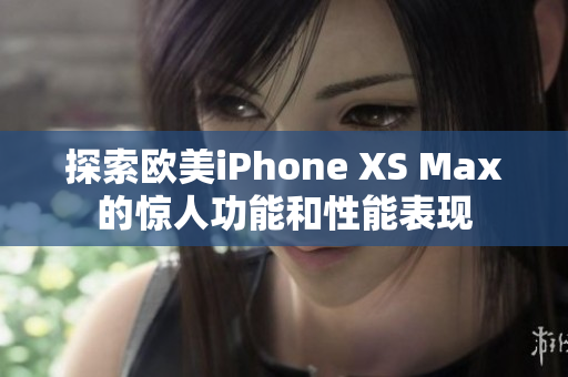 探索歐美iPhone XS Max的驚人功能和性能表現(xiàn)