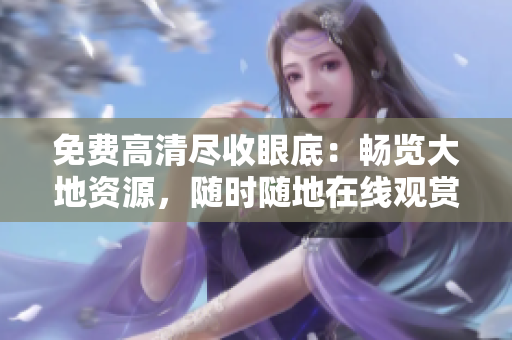 免費高清盡收眼底：暢覽大地資源，隨時隨地在線觀賞