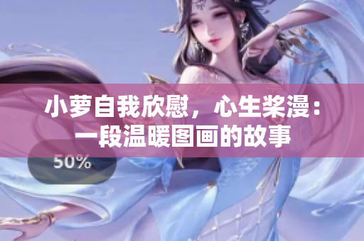 小蘿自我欣慰，心生槳漫：一段溫暖圖畫的故事