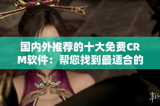 國(guó)內(nèi)外推薦的十大免費(fèi)CRM軟件：幫您找到最適合的客戶關(guān)系管理工具