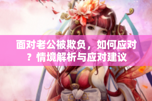面對(duì)老公被欺負(fù)，如何應(yīng)對(duì)？情境解析與應(yīng)對(duì)建議