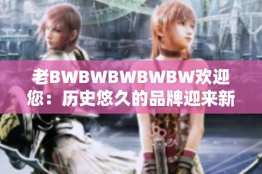 老BWBWBWBWBW歡迎您：歷史悠久的品牌迎來新生