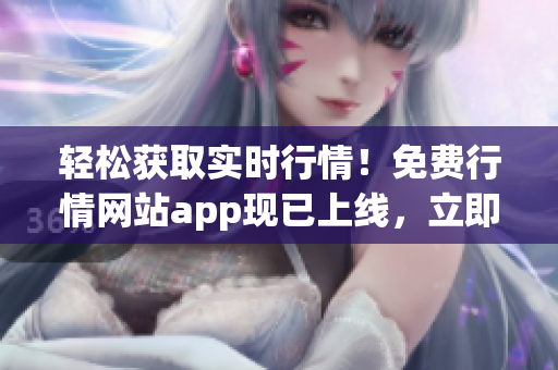 輕松獲取實時行情！免費行情網站app現(xiàn)已上線，立即下載體驗獨家特權！