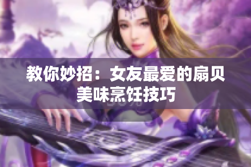 教你妙招：女友最愛的扇貝美味烹飪技巧