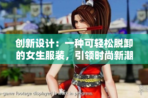 創(chuàng)新設(shè)計：一種可輕松脫卸的女生服裝，引領(lǐng)時尚新潮流！