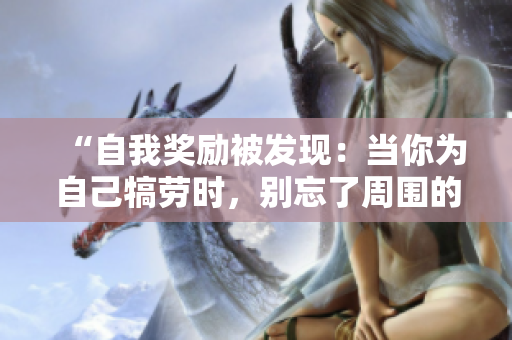 “自我獎勵被發(fā)現(xiàn)：當(dāng)你為自己犒勞時，別忘了周圍的眼睛”