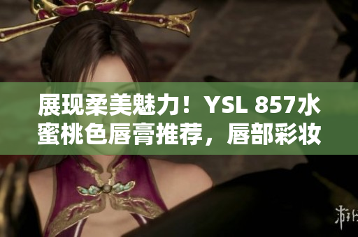 展現(xiàn)柔美魅力！YSL 857水蜜桃色唇膏推薦，唇部彩妝新寵