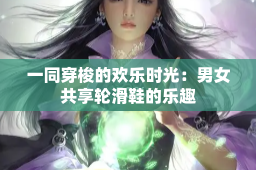 一同穿梭的歡樂時光：男女共享輪滑鞋的樂趣