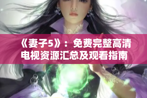 《妻子5》：免費完整高清電視資源匯總及觀看指南