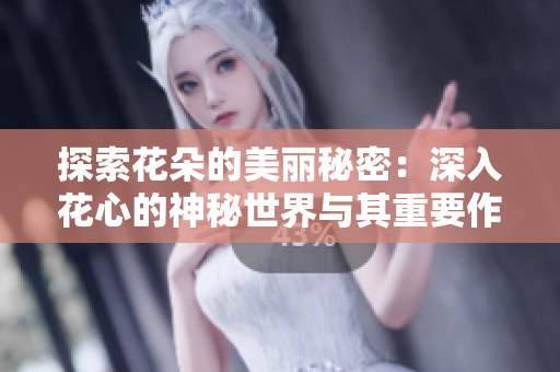 探索花朵的美麗秘密：深入花心的神秘世界與其重要作用