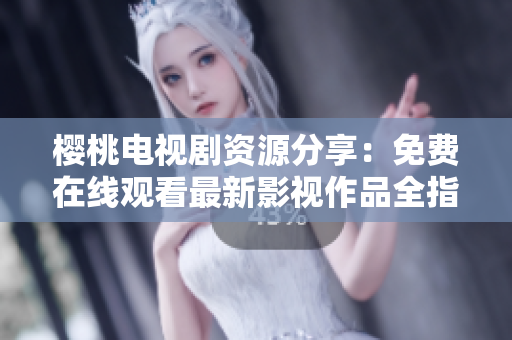 櫻桃電視劇資源分享：免費(fèi)在線觀看最新影視作品全指南