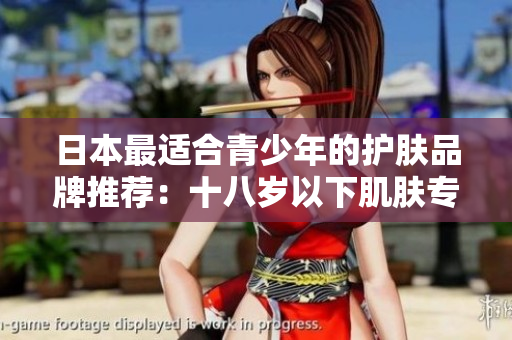 日本最適合青少年的護(hù)膚品牌推薦：十八歲以下肌膚專屬保養(yǎng)方案