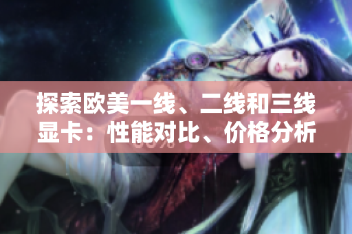 探索歐美一線、二線和三線顯卡：性能對比、價格分析與最佳選擇