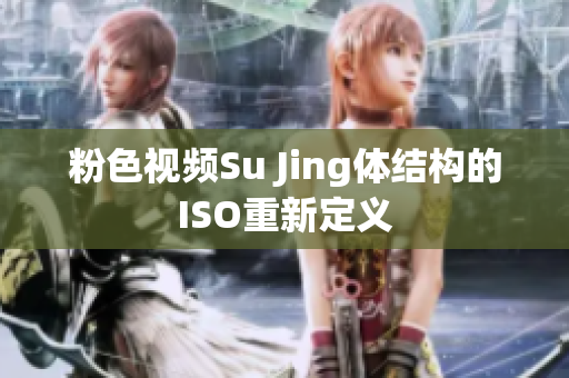 粉色視頻Su Jing體結(jié)構(gòu)的ISO重新定義