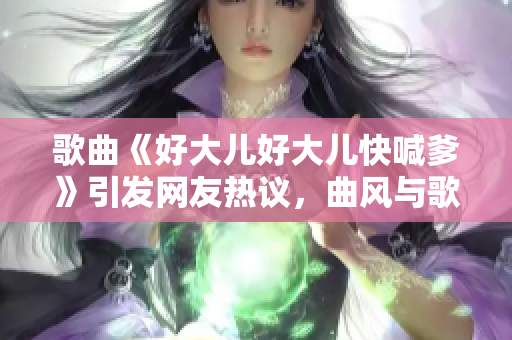 歌曲《好大兒好大兒快喊爹》引發(fā)網(wǎng)友熱議，曲風(fēng)與歌詞引發(fā)關(guān)注