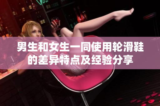 男生和女生一同使用輪滑鞋的差異特點(diǎn)及經(jīng)驗(yàn)分享