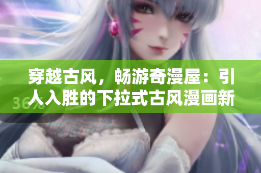 穿越古風(fēng)，暢游奇漫屋：引人入勝的下拉式古風(fēng)漫畫新鮮體驗
