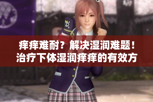 癢癢難耐？解決濕潤難題！治療下體濕潤癢癢的有效方法大揭秘