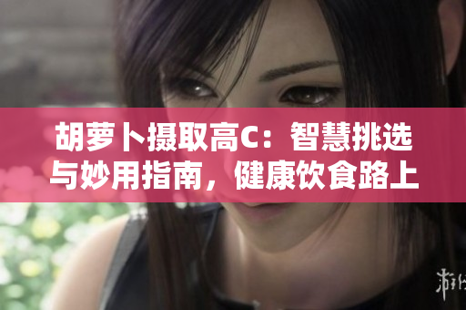 胡蘿卜攝取高C：智慧挑選與妙用指南，健康飲食路上的重要伙伴