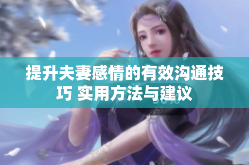 提升夫妻感情的有效溝通技巧 實(shí)用方法與建議