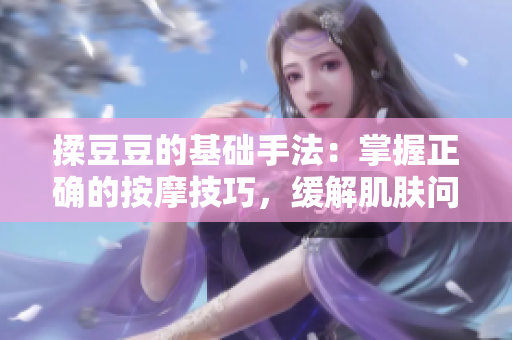 揉豆豆的基礎(chǔ)手法：掌握正確的按摩技巧，緩解肌膚問題