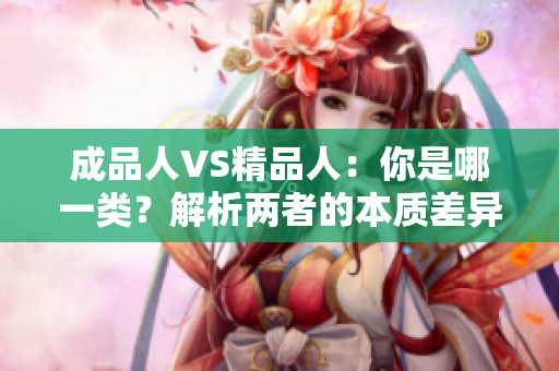 成品人VS精品人：你是哪一類？解析兩者的本質(zhì)差異及其影響