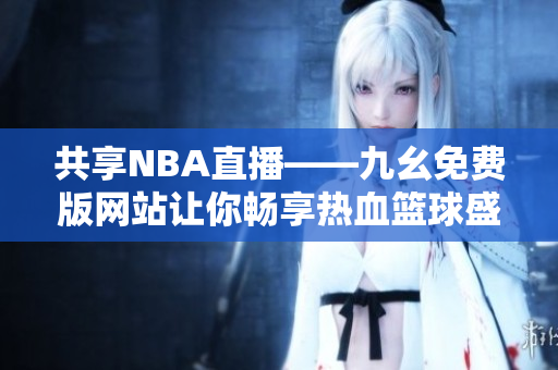 共享NBA直播——九幺免費(fèi)版網(wǎng)站讓你暢享熱血籃球盛宴