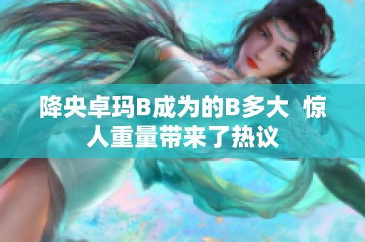 降央卓瑪B成為的B多大  驚人重量帶來了熱議