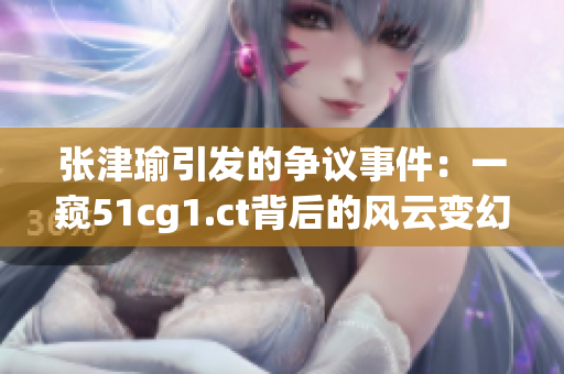 張津瑜引發(fā)的爭(zhēng)議事件：一窺51cg1.ct背后的風(fēng)云變幻