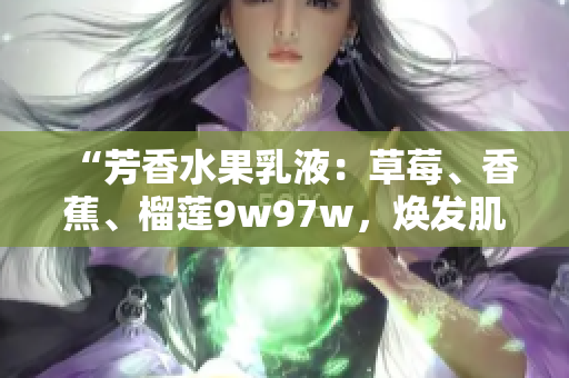 “芳香水果乳液：草莓、香蕉、榴蓮9w97w，煥發(fā)肌膚光彩！”