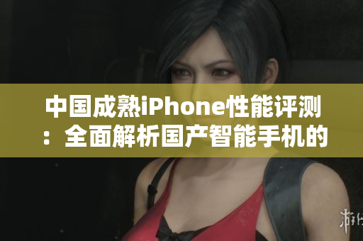 中國(guó)成熟iPhone性能評(píng)測(cè)：全面解析國(guó)產(chǎn)智能手機(jī)的表現(xiàn)