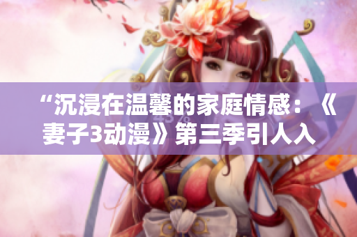 “沉浸在溫馨的家庭情感：《妻子3動(dòng)漫》第三季引人入勝，值得觀看！”