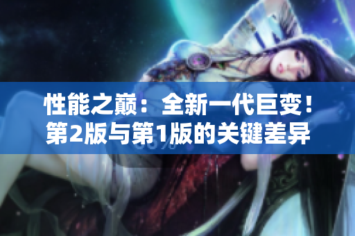 性能之巔：全新一代巨變！第2版與第1版的關(guān)鍵差異揭秘