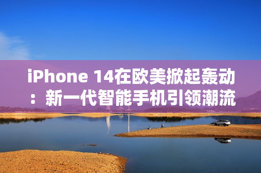 iPhone 14在歐美掀起轟動(dòng)：新一代智能手機(jī)引領(lǐng)潮流