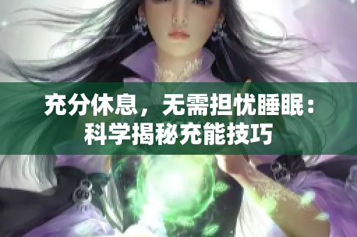 充分休息，無(wú)需擔(dān)憂睡眠：科學(xué)揭秘充能技巧