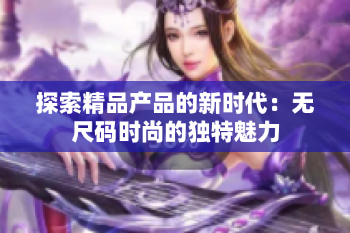 探索精品產(chǎn)品的新時(shí)代：無(wú)尺碼時(shí)尚的獨(dú)特魅力