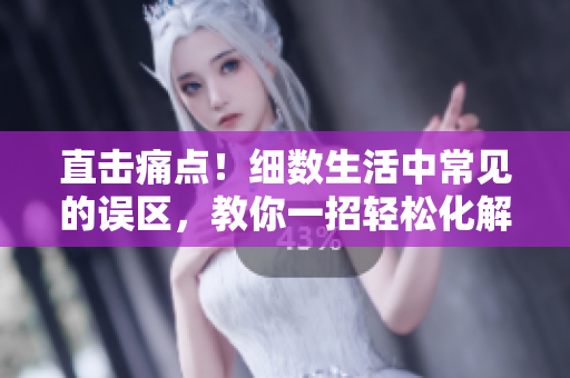 直擊痛點(diǎn)！細(xì)數(shù)生活中常見(jiàn)的誤區(qū)，教你一招輕松化解。