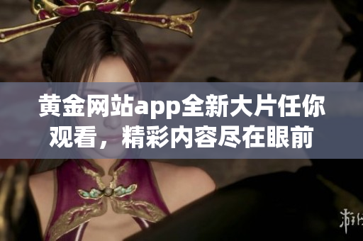 黃金網(wǎng)站app全新大片任你觀看，精彩內(nèi)容盡在眼前