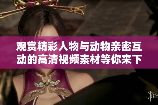 觀賞精彩人物與動(dòng)物親密互動(dòng)的高清視頻素材等你來下載!