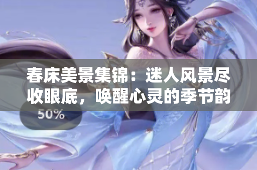 春床美景集錦：迷人風(fēng)景盡收眼底，喚醒心靈的季節(jié)韻律