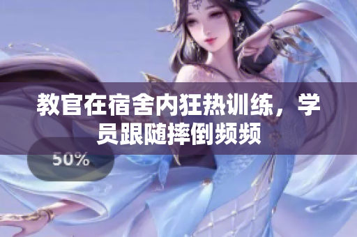 教官在宿舍內(nèi)狂熱訓(xùn)練，學(xué)員跟隨摔倒頻頻