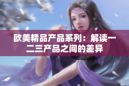 歐美精品產(chǎn)品系列：解讀一二三產(chǎn)品之間的差異