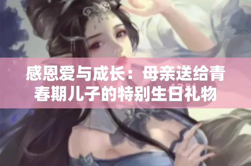 感恩愛(ài)與成長(zhǎng)：母親送給青春期兒子的特別生日禮物